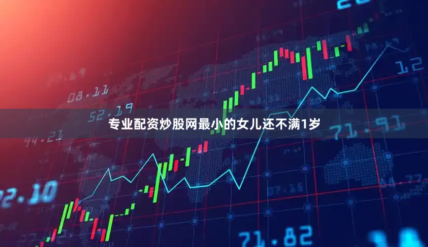 专业配资炒股网最小的女儿还不满1岁