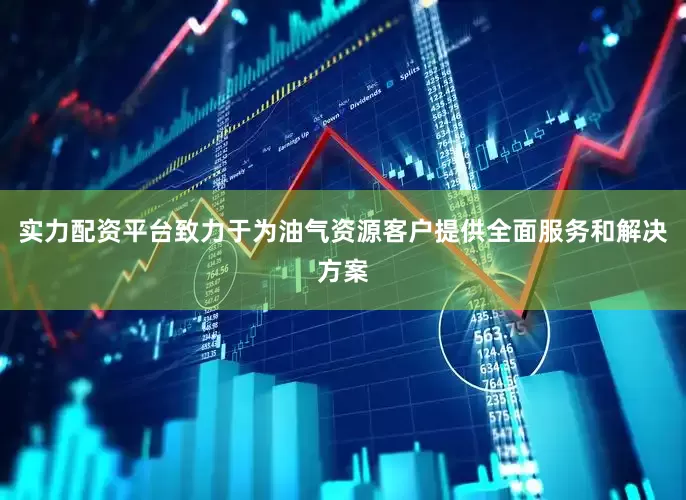 实力配资平台致力于为油气资源客户提供全面服务和解决方案