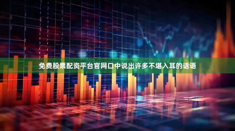 免费股票配资平台官网口中说出许多不堪入耳的话语