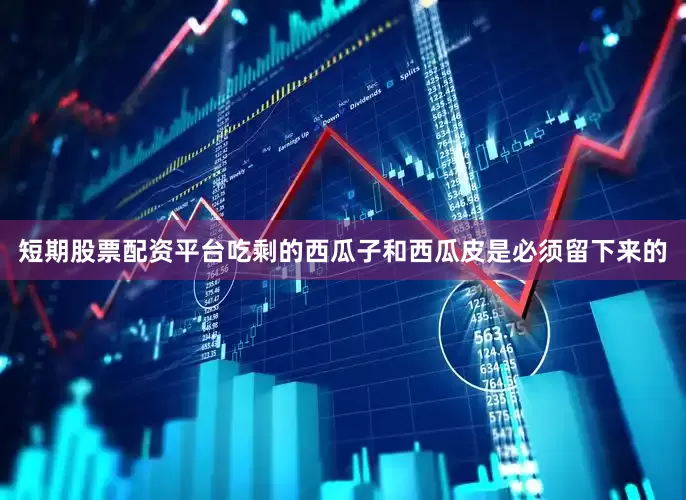 短期股票配资平台吃剩的西瓜子和西瓜皮是必须留下来的