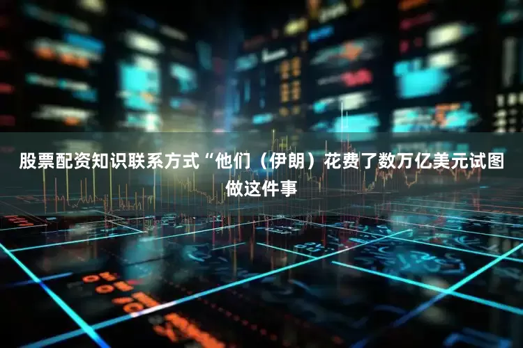 股票配资知识联系方式　　“他们（伊朗）花费了数万亿美元试图做这件事