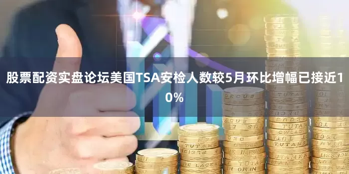 股票配资实盘论坛美国TSA安检人数较5月环比增幅已接近10%