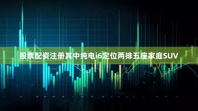股票配资注册其中纯电i6定位两排五座家庭SUV
