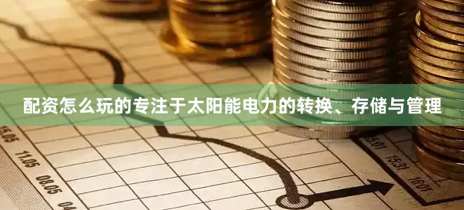 配资怎么玩的专注于太阳能电力的转换、存储与管理