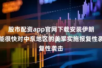 股市配资app官网下载安装伊朗可能很快对中东地区的美军实施报复性袭击