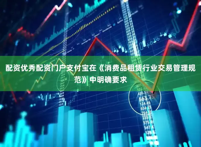 配资优秀配资门户支付宝在《消费品租赁行业交易管理规范》中明确要求