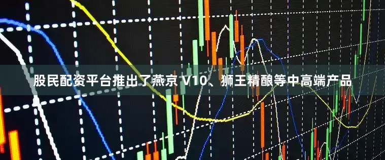 股民配资平台推出了燕京 V10、狮王精酿等中高端产品