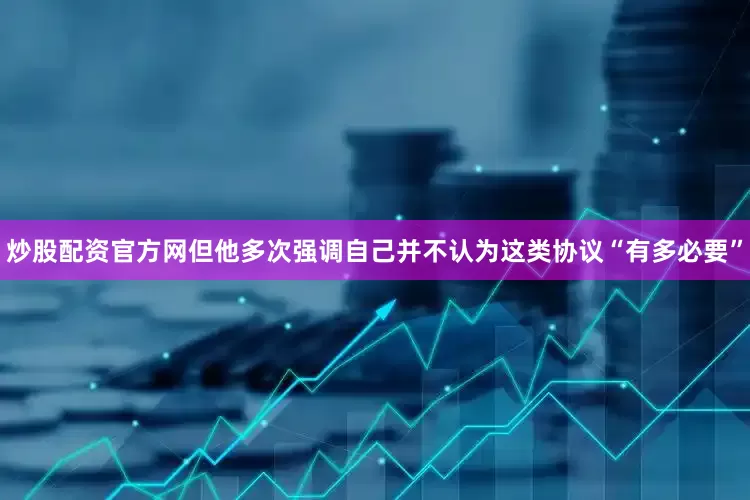 炒股配资官方网但他多次强调自己并不认为这类协议“有多必要”