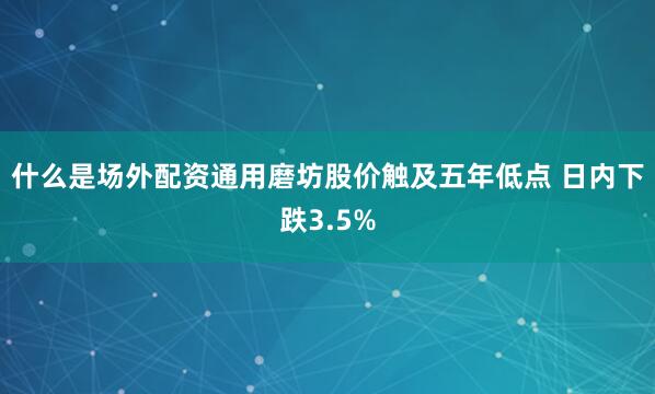 什么是场外配资通用磨坊股价触及五年低点 日内下跌3.5%