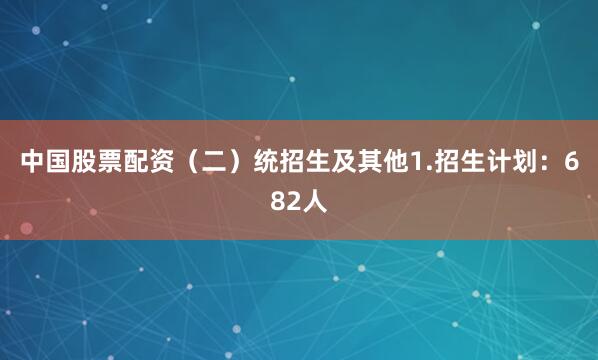 中国股票配资（二）统招生及其他1.招生计划：682人