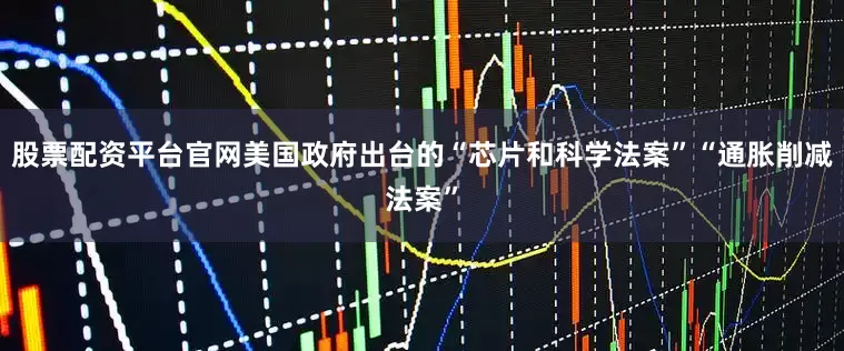 股票配资平台官网美国政府出台的“芯片和科学法案”“通胀削减法案”