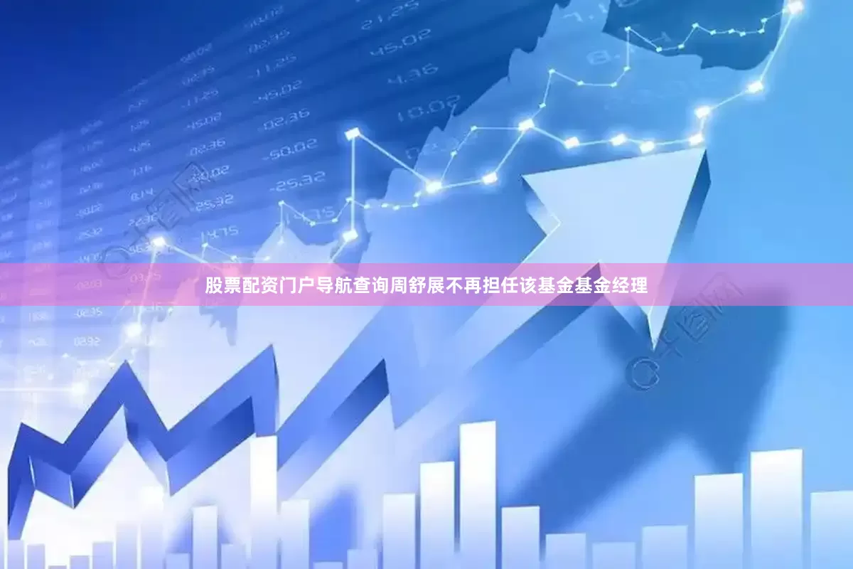 股票配资门户导航查询周舒展不再担任该基金基金经理