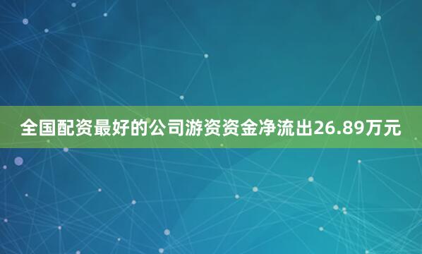全国配资最好的公司游资资金净流出26.89万元