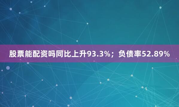 股票能配资吗同比上升93.3%；负债率52.89%