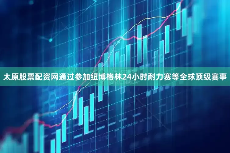太原股票配资网通过参加纽博格林24小时耐力赛等全球顶级赛事