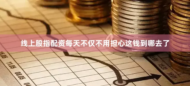 线上股指配资每天不仅不用担心这钱到哪去了