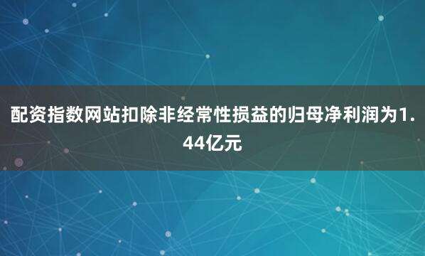 配资指数网站扣除非经常性损益的归母净利润为1.44亿元