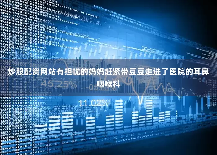 炒股配资网站有担忧的妈妈赶紧带豆豆走进了医院的耳鼻咽喉科