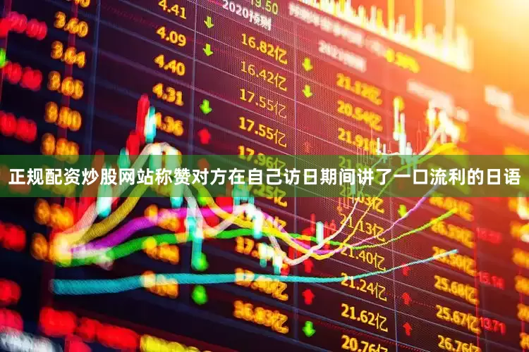 正规配资炒股网站称赞对方在自己访日期间讲了一口流利的日语