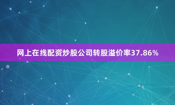 网上在线配资炒股公司转股溢价率37.86%