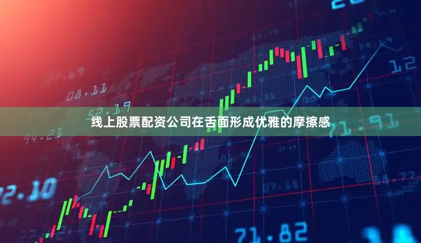线上股票配资公司在舌面形成优雅的摩擦感