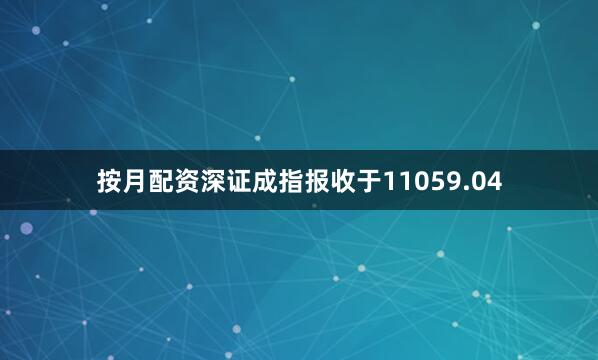 按月配资深证成指报收于11059.04