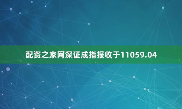 配资之家网深证成指报收于11059.04