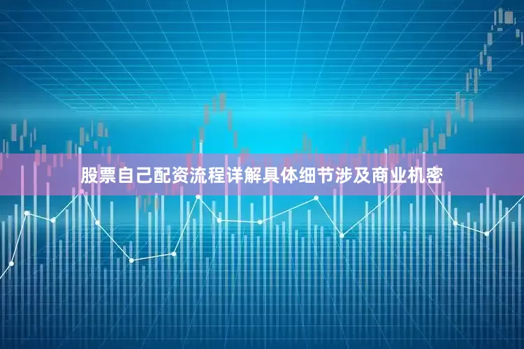 股票自己配资流程详解具体细节涉及商业机密