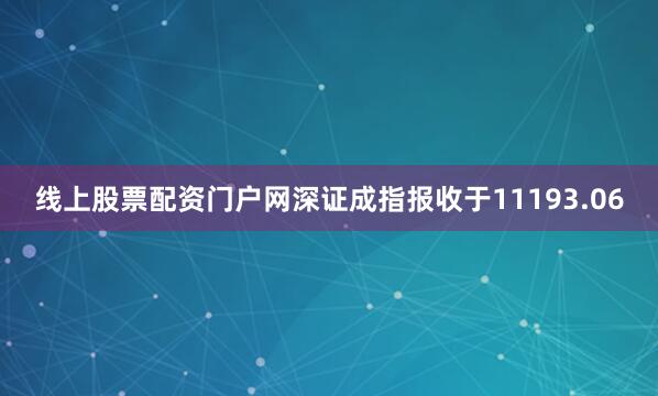 线上股票配资门户网深证成指报收于11193.06