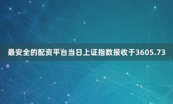 最安全的配资平台当日上证指数报收于3605.73