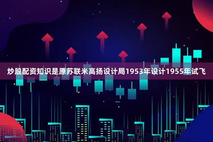 炒股配资知识是原苏联米高扬设计局1953年设计1955年试飞