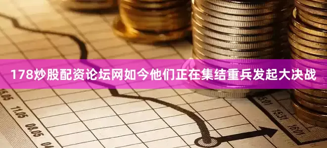 178炒股配资论坛网如今他们正在集结重兵发起大决战