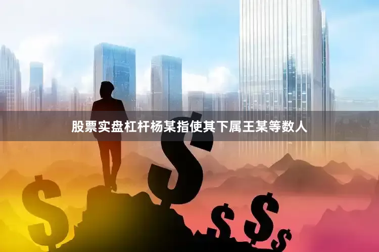 股票实盘杠杆杨某指使其下属王某等数人