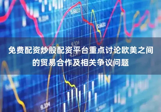 免费配资炒股配资平台重点讨论欧美之间的贸易合作及相关争议问题