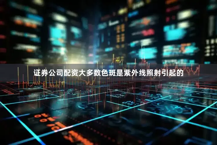 证券公司配资大多数色斑是紫外线照射引起的