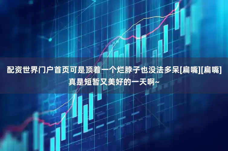 配资世界门户首页可是顶着一个烂脖子也没法多呆[扁嘴][扁嘴]真是短暂又美好的一天啊~
