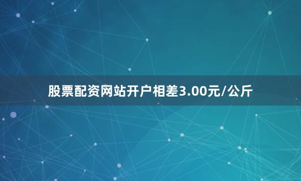 股票配资网站开户相差3.00元/公斤