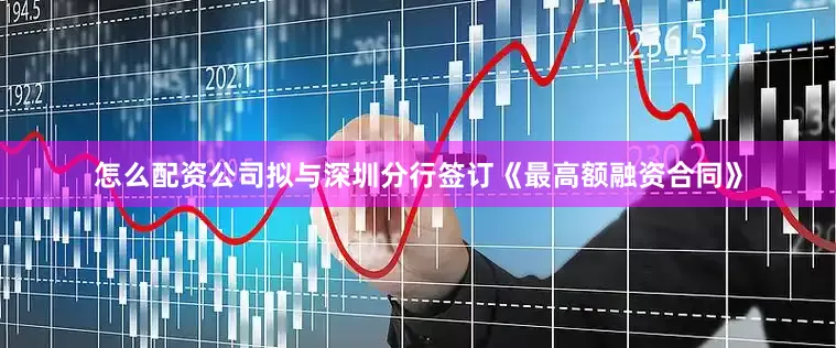 怎么配资公司拟与深圳分行签订《最高额融资合同》