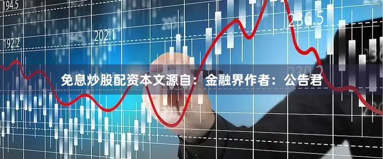 免息炒股配资本文源自：金融界作者：公告君
