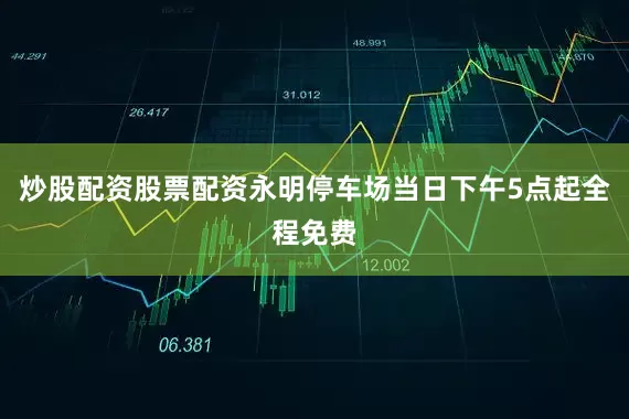 炒股配资股票配资永明停车场当日下午5点起全程免费