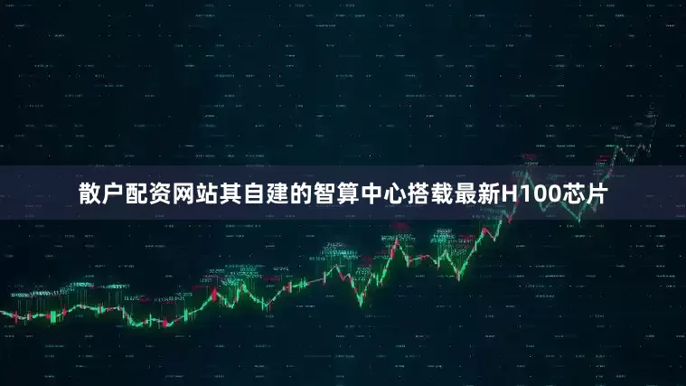 散户配资网站其自建的智算中心搭载最新H100芯片