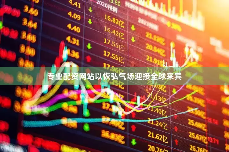 专业配资网站以恢弘气场迎接全球来宾