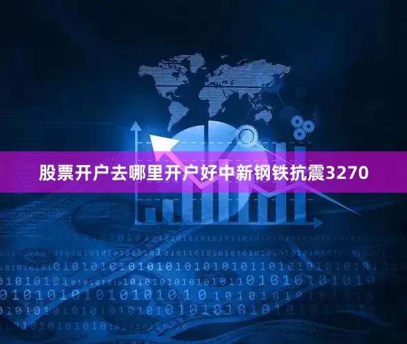 股票开户去哪里开户好中新钢铁抗震3270