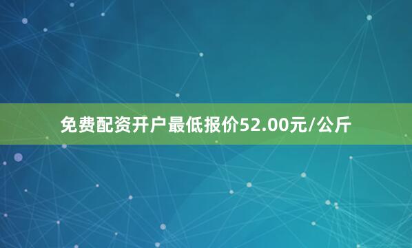 免费配资开户最低报价52.00元/公斤