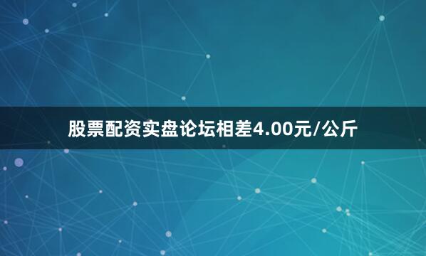 股票配资实盘论坛相差4.00元/公斤