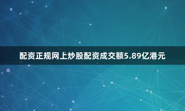 配资正规网上炒股配资成交额5.89亿港元