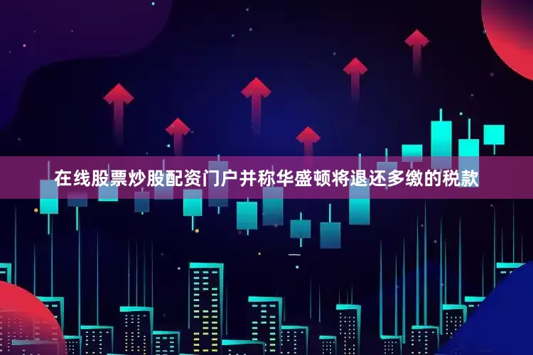 在线股票炒股配资门户并称华盛顿将退还多缴的税款