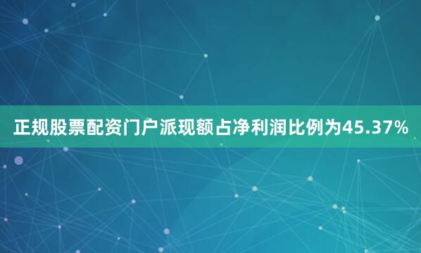 正规股票配资门户派现额占净利润比例为45.37%