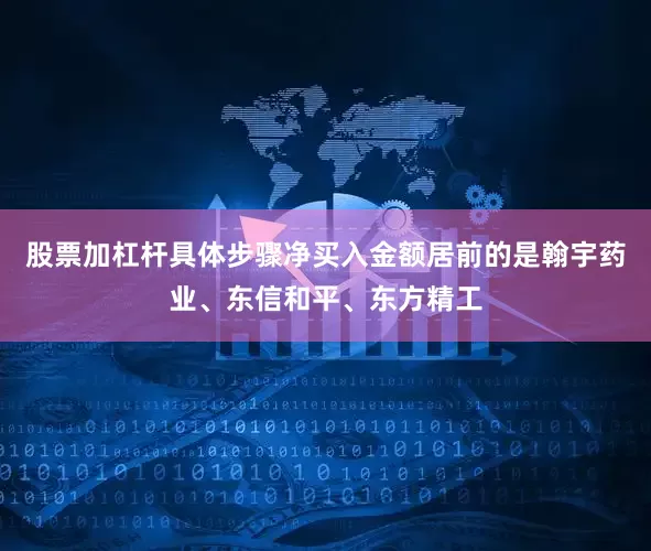 股票加杠杆具体步骤净买入金额居前的是翰宇药业、东信和平、东方精工