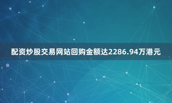 配资炒股交易网站回购金额达2286.94万港元